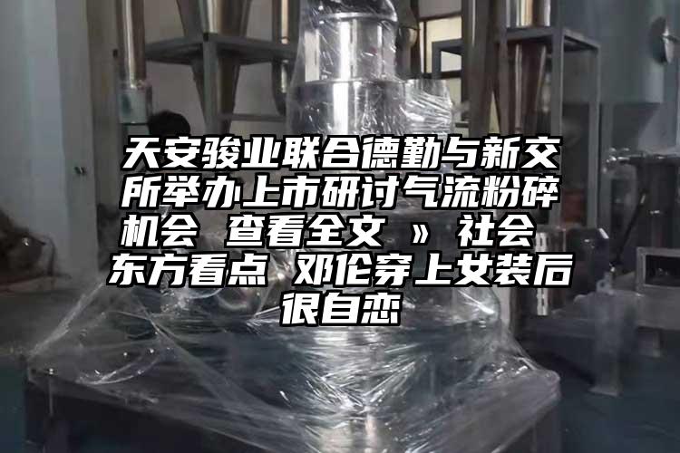 天安駿業聯合德勤與新交所舉辦上市研討91麻豆视频网站會 查看全文 » 社會 東方看點 鄧倫穿上女裝後很自戀
