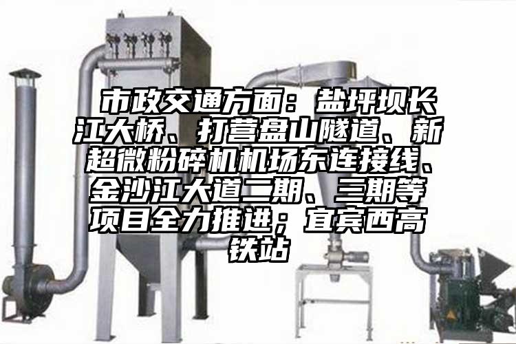  市政交通方麵：鹽坪壩長江大橋、打營盤山隧道、新国产麻豆91在线无码观看機場東連接線、金沙江大道二期、三期等項目全力推進；宜賓西高鐵站