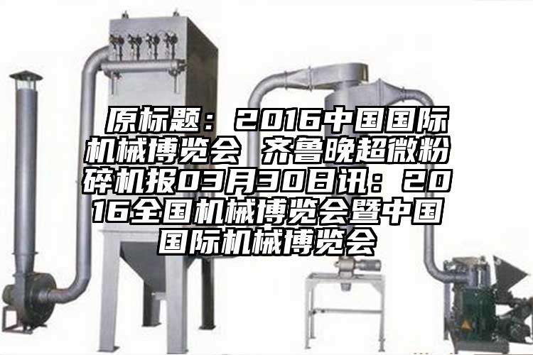  原標題：2016中國國際機械博覽會 齊魯晚国产麻豆91在线无码观看報03月30日訊：2016全國機械博覽會暨中國國際機械博覽會