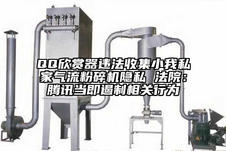 QQ欣賞器違法收集小我私家91麻豆视频网站隱私 法院：騰訊當即遏製相關行為