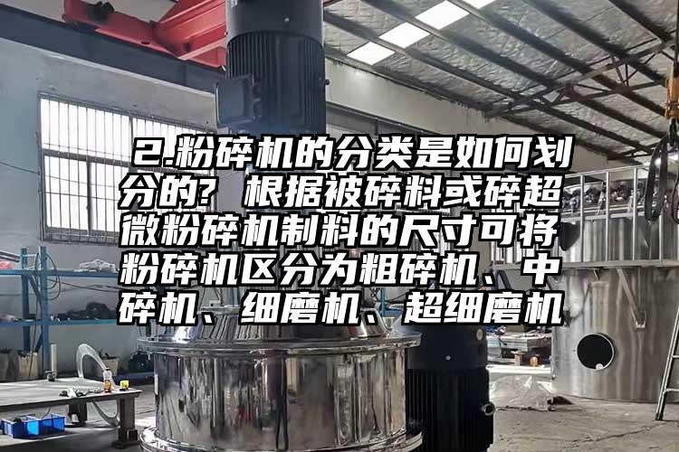  2.粉碎機的分類是如何劃分的? 根據被碎料或碎国产麻豆91在线无码观看製料的尺寸可將粉碎機區分為粗碎機、中碎機、細磨機、超細磨機
