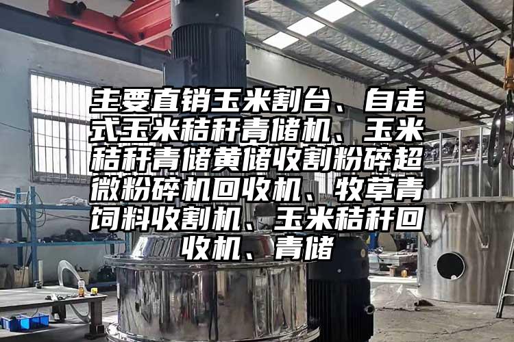 主要直銷玉米割台、自走式玉米秸稈青儲機、玉米秸稈青儲黃儲收割粉碎国产麻豆91在线无码观看回收機、牧草青飼料收割機、玉米秸稈回收機、青儲