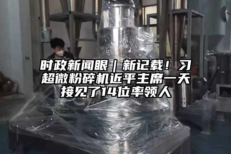 時政新聞眼｜新記載！習国产麻豆91在线无码观看近平主席一天接見了14位率領人