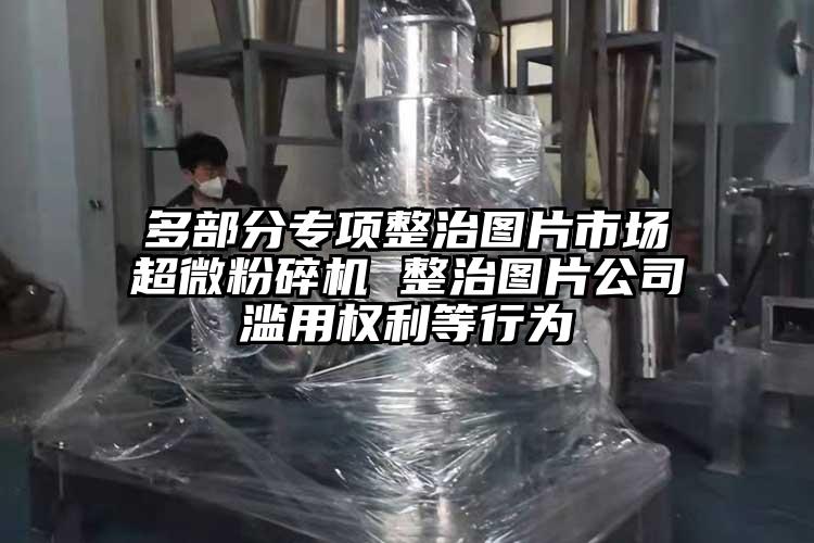 多部分專項整治圖片市場国产麻豆91在线无码观看 整治圖片公司濫用權利等行為