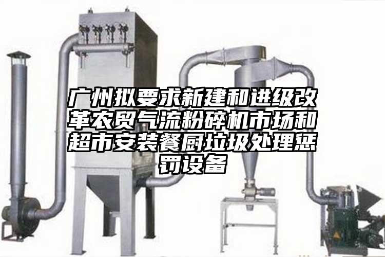 廣州擬要求新建和進級改革農貿91麻豆视频网站市場和超市安裝餐廚垃圾處理懲罰設備