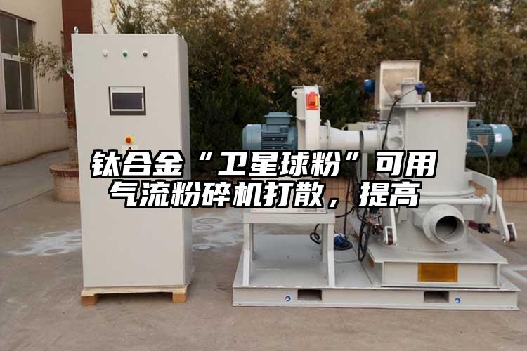鈦合金“衛星球粉”可用91麻豆视频网站打散，提高