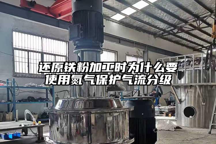還原鐵粉加工時為什麽要使用氮氣保護氣流分級